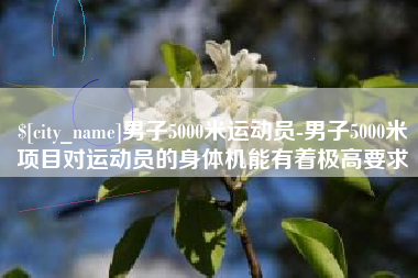 阳泉男子5000米运动员-男子5000米项目对运动员的身体机能有着极高要求