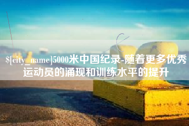 阳泉5000米中国纪录-随着更多优秀运动员的涌现和训练水平的提升