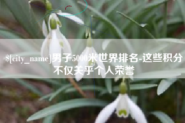 阳泉男子5000米世界排名-这些积分不仅关乎个人荣誉
