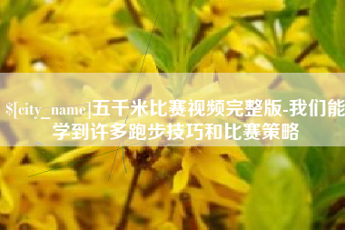 阳泉五千米比赛视频完整版-我们能学到许多跑步技巧和比赛策略
