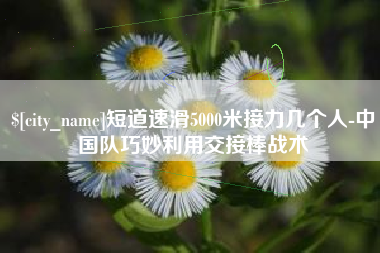 阳泉短道速滑5000米接力几个人-中国队巧妙利用交接棒战术