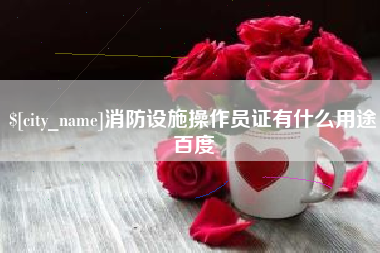 阳泉消防设施操作员证有什么用途百度