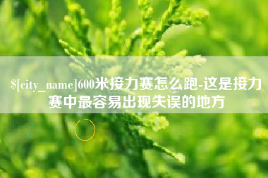 阳泉600米接力赛怎么跑-这是接力赛中最容易出现失误的地方