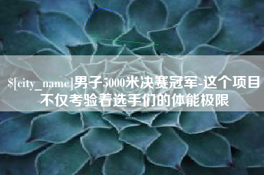 阳泉男子5000米决赛冠军-这个项目不仅考验着选手们的体能极限