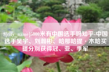 阳泉5000米有中国选手吗知乎-中国选手吴宇、刘瀚彬、哈那哈提·木哈买提分别获得冠、亚、季军