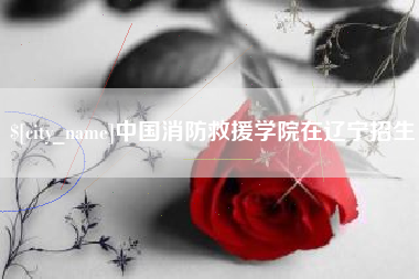 阳泉中国消防救援学院在辽宁招生