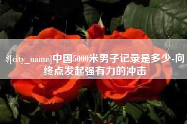 阳泉中国5000米男子记录是多少-向终点发起强有力的冲击