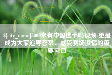 阳泉5000米有中国选手吗视频-更是成为大家追寻答案、感受赛场激情的重要窗口