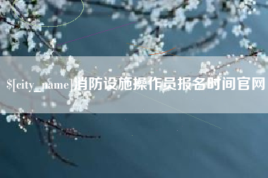 阳泉消防设施操作员报名时间官网