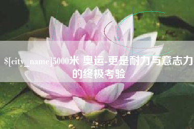 阳泉5000米 奥运-更是耐力与意志力的终极考验