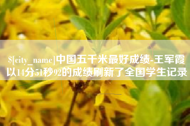 阳泉中国五千米最好成绩-王军霞以14分51秒92的成绩刷新了全国学生记录