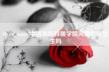 阳泉中国消防救援学院河南省招女生吗