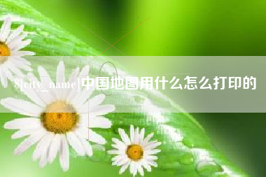 阳泉中国地图用什么怎么打印的