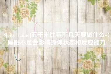 阳泉五千米比赛前几天要做什么-：睡眠不足会影响身体状态和反应能力