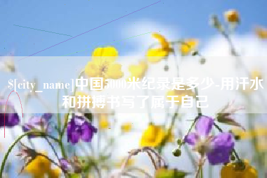 阳泉中国5000米纪录是多少-用汗水和拼搏书写了属于自己