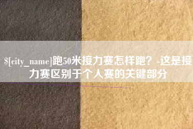 阳泉跑50米接力赛怎样跑？-这是接力赛区别于个人赛的关键部分