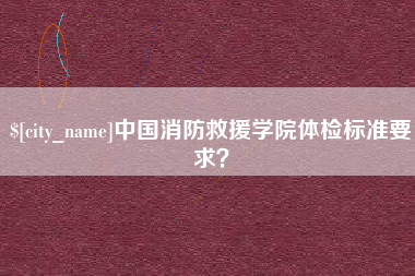 阳泉中国消防救援学院体检标准要求？