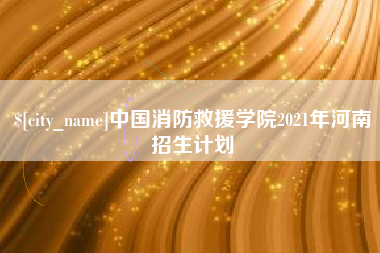阳泉中国消防救援学院2021年河南招生计划