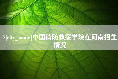 阳泉中国消防救援学院在河南招生情况