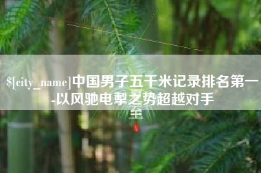 阳泉中国男子五千米记录排名第一-以风驰电掣之势超越对手