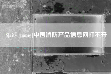 阳泉中国消防产品信息网打不开