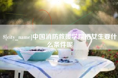 阳泉中国消防救援学院招女生要什么条件呢