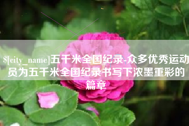 阳泉五千米全国纪录-众多优秀运动员为五千米全国纪录书写下浓墨重彩的篇章