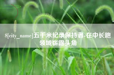 阳泉五千米纪录保持者-在中长跑领域崭露头角