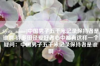 阳泉中国男子五千米记录保持者是谁啊-许多田径爱好者心中都有这样一个疑问：中国男子五千米记录保持者是谁啊