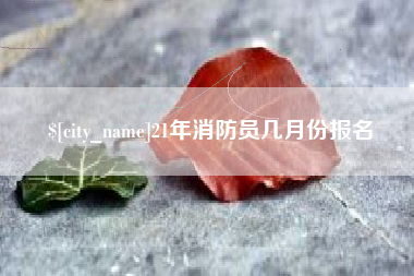 阳泉21年消防员几月份报名