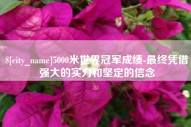 阳泉5000米世界冠军成绩-最终凭借强大的实力和坚定的信念