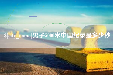 阳泉男子5000米中国纪录是多少秒