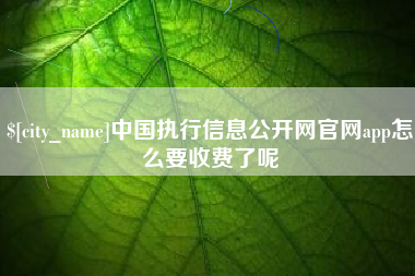 阳泉中国执行信息公开网官网app怎么要收费了呢