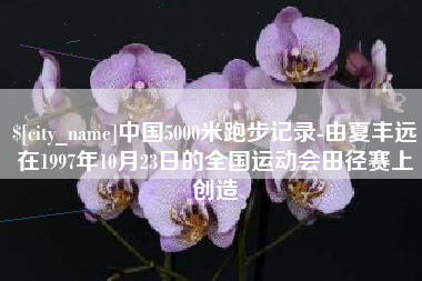 阳泉中国5000米跑步记录-由夏丰远在1997年10月23日的全国运动会田径赛上创造