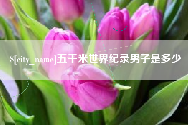 阳泉五千米世界纪录男子是多少