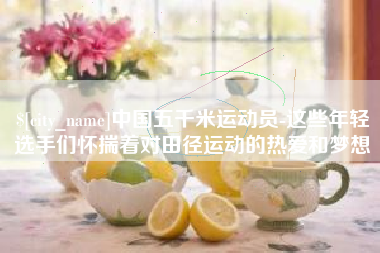 阳泉中国五千米运动员-这些年轻选手们怀揣着对田径运动的热爱和梦想