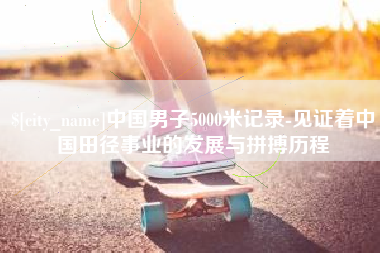 阳泉中国男子5000米记录-见证着中国田径事业的发展与拼搏历程