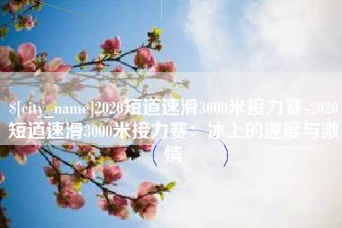 阳泉2020短道速滑3000米接力赛-2020短道速滑3000米接力赛：冰上的速度与激情