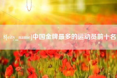 阳泉中国金牌最多的运动员前十名