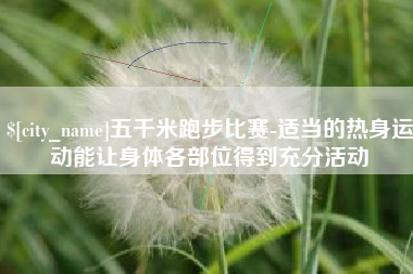 阳泉五千米跑步比赛-适当的热身运动能让身体各部位得到充分活动