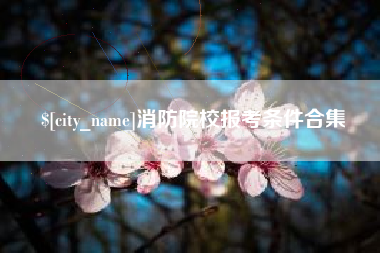 阳泉消防院校报考条件合集