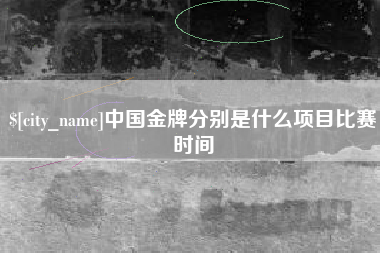 阳泉中国金牌分别是什么项目比赛时间