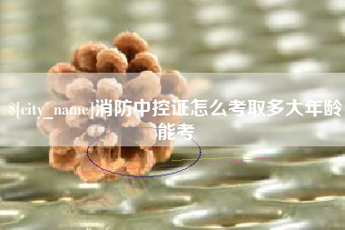 阳泉消防中控证怎么考取多大年龄能考